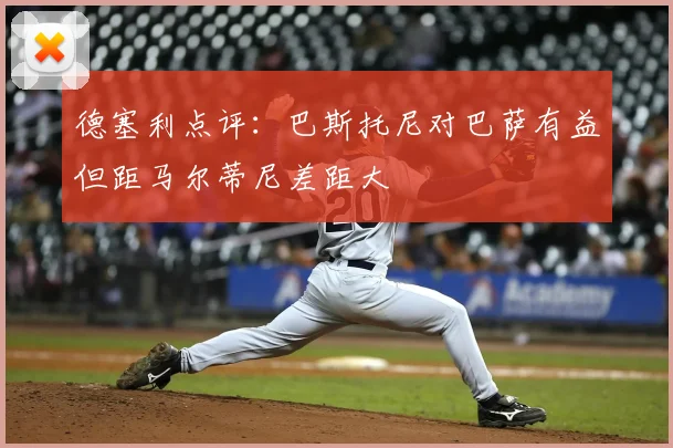 德塞利点评：巴斯托尼对巴萨有益但距马尔蒂尼差距大