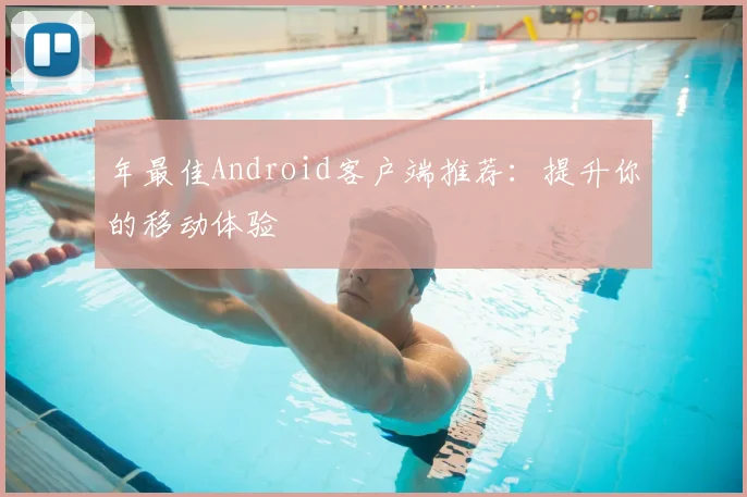 年最佳Android客户端推荐：提升你的移动体验