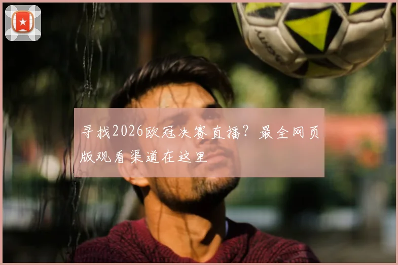寻找2026欧冠决赛直播？最全网页版观看渠道在这里