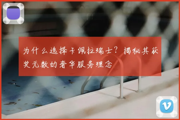 为什么选择卡佩拉瑞士？揭秘其获奖无数的奢华服务理念