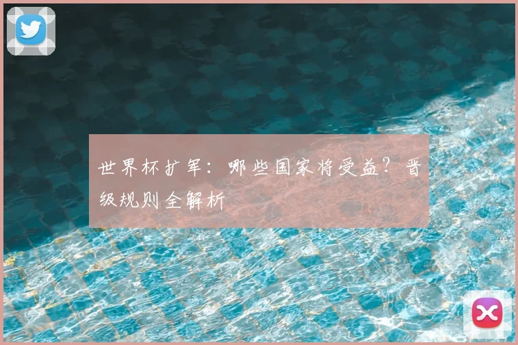 世界杯扩军：哪些国家将受益？晋级规则全解析