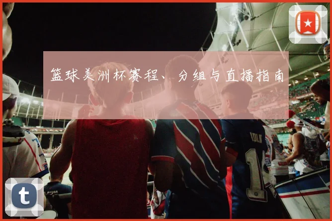 篮球美洲杯赛程、分组与直播指南