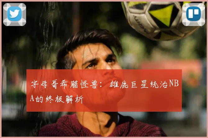 字母哥希腊怪兽：雄鹿巨星统治NBA的终极解析