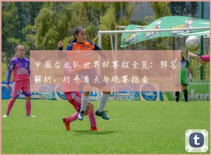 中国台北队世界杯赛程全览：阵容解析、对手看点与观赛指南