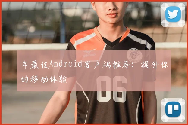 年最佳Android客户端推荐：提升你的移动体验