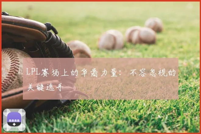 LPL赛场上的华裔力量：不容忽视的关键选手