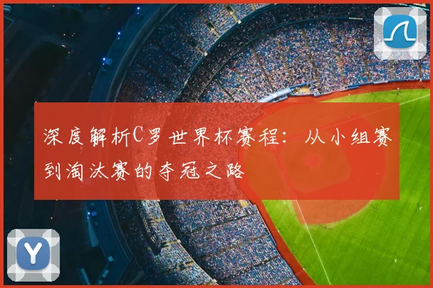 深度解析C罗世界杯赛程：从小组赛到淘汰赛的夺冠之路