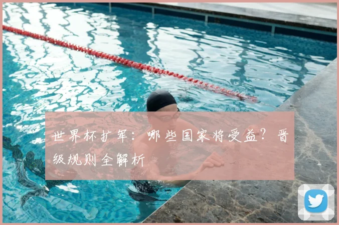 世界杯扩军：哪些国家将受益？晋级规则全解析