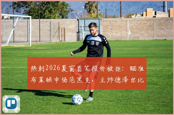 热刺2026夏窗首笔报价被拒:瞄准布莱顿中场范黑克,主帅德泽尔比成关键因素?