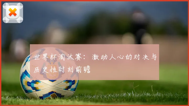 世界杯淘汰赛:激动人心的对决与历史性时刻前瞻