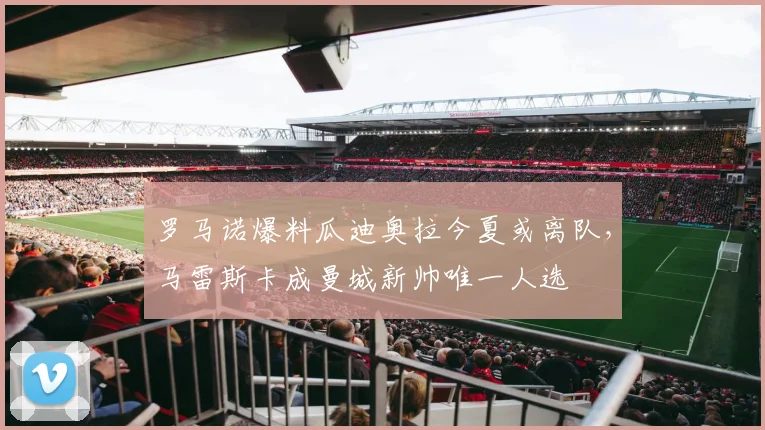 罗马诺爆料瓜迪奥拉今夏或离队，马雷斯卡成曼城新帅唯一人选