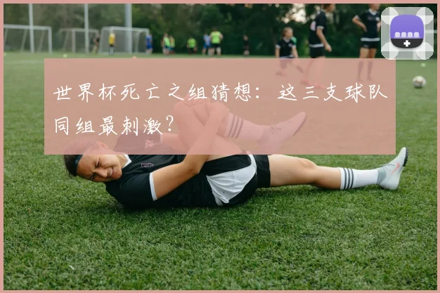 世界杯死亡之组猜想:这三支球队同组最刺激?