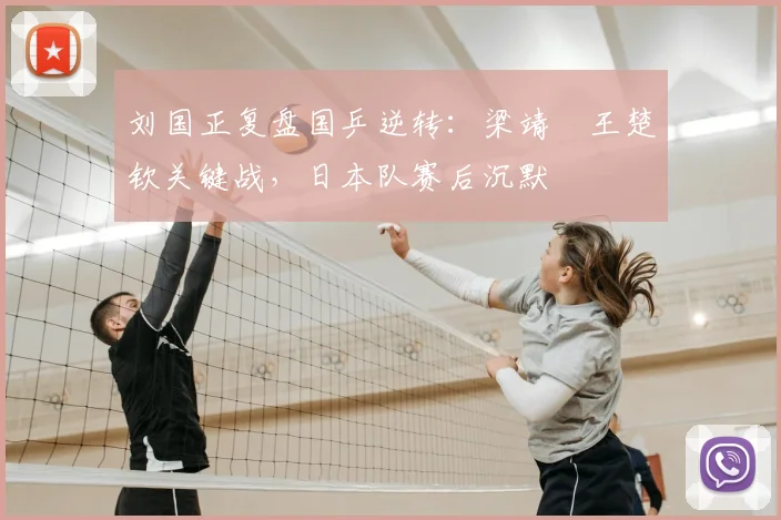 刘国正复盘国乒逆转：梁靖崑王楚钦关键战，日本队赛后沉默