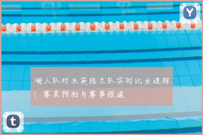 湖人队对决英格兰队实时比分追踪:赛果预测与赛事报道