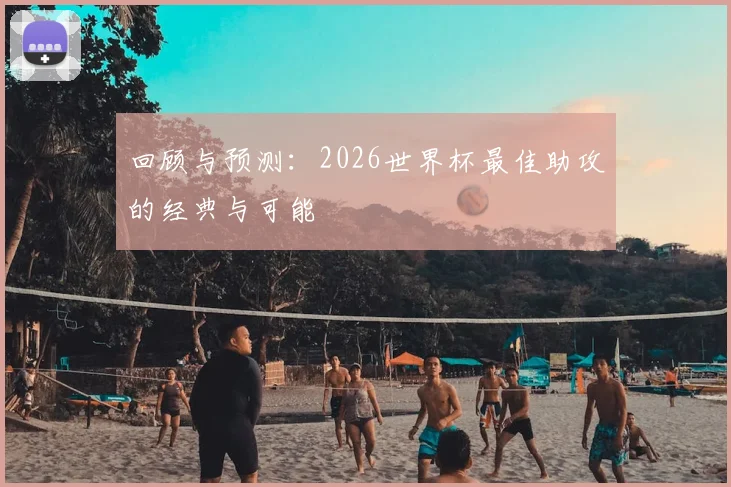 回顾与预测：2026世界杯最佳助攻的经典与可能