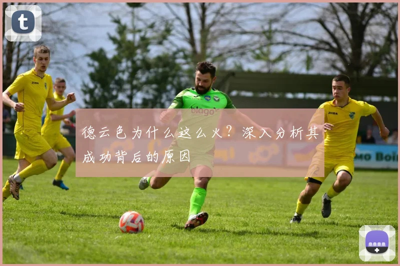 德云色为什么这么火?深入分析其成功背后的原因