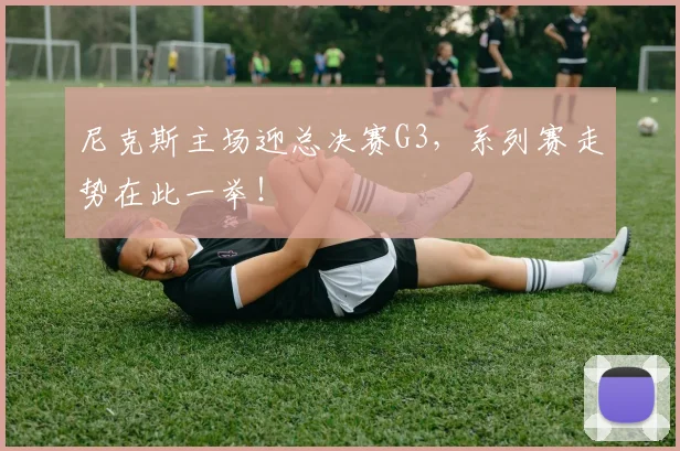 尼克斯主场迎总决赛G3，系列赛走势在此一举！