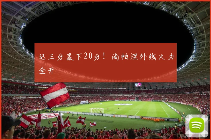 记三分轰下20分！尚帕涅外线火力全开