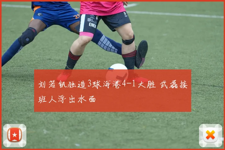 刘若钒独造3球海港4-1大胜 武磊接班人浮出水面