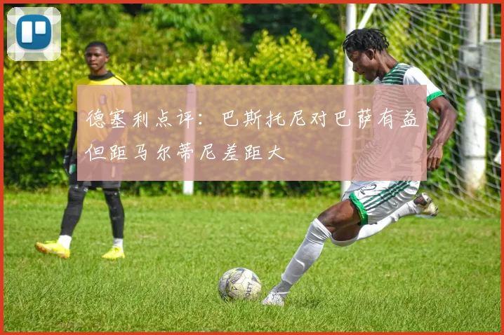 德塞利点评：巴斯托尼对巴萨有益但距马尔蒂尼差距大