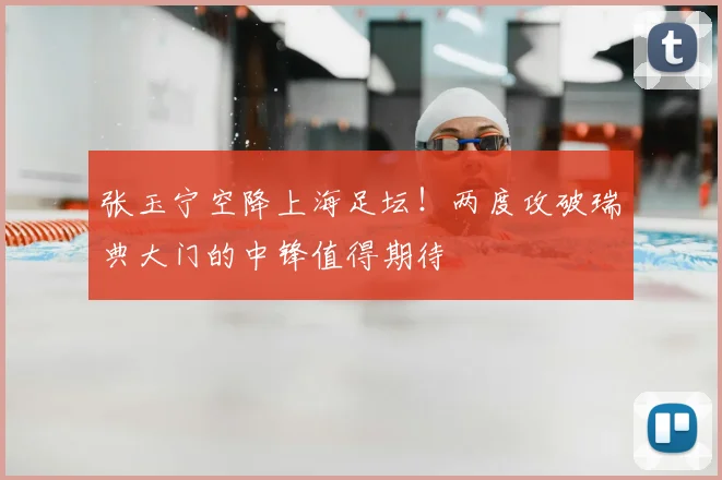 张玉宁空降上海足坛！两度攻破瑞典大门的中锋值得期待